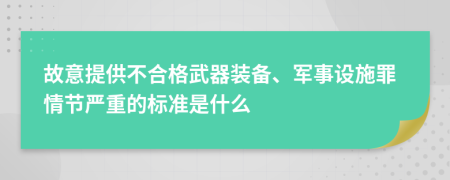 故意提供不合格武器装备、军事设施罪情节严重的标准是什么