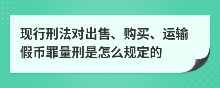 现行刑法对出售、购买、运输假币罪量刑是怎么规定的
