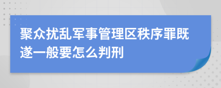 聚众扰乱军事管理区秩序罪既遂一般要怎么判刑