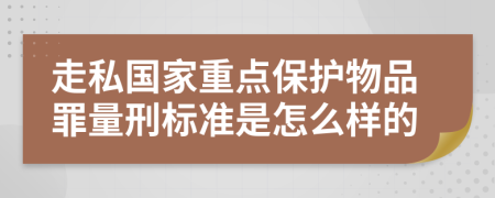 走私国家重点保护物品罪量刑标准是怎么样的