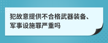 犯故意提供不合格武器装备、军事设施罪严重吗