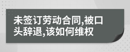 未签订劳动合同,被口头辞退,该如何维权