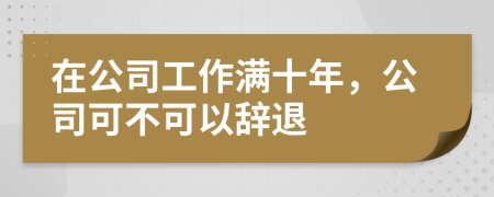 在公司工作满十年，公司可不可以辞退