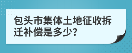 包头市集体土地征收拆迁补偿是多少？