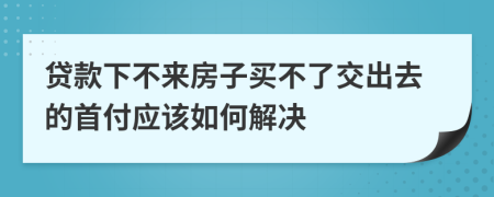 贷款下不来房子买不了交出去的首付应该如何解决