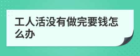 工人活没有做完要钱怎么办