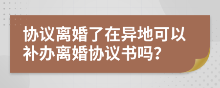 协议离婚了在异地可以补办离婚协议书吗？