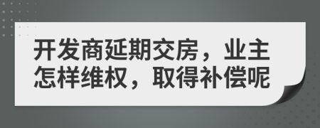 开发商延期交房，业主怎样维权，取得补偿呢
