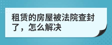 租赁的房屋被法院查封了，怎么解决