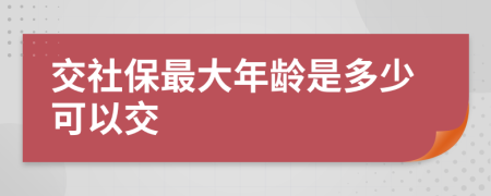 交社保最大年龄是多少可以交