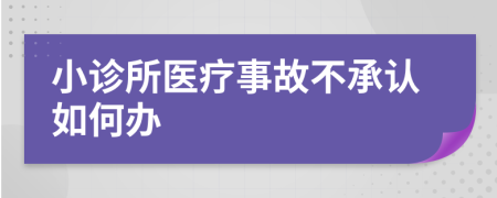 小诊所医疗事故不承认如何办