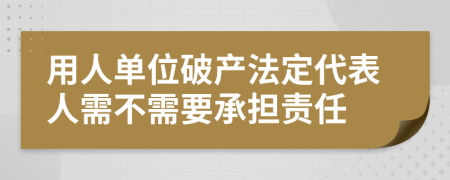 用人单位破产法定代表人需不需要承担责任