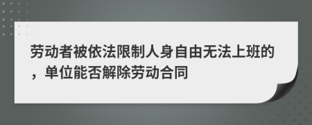 劳动者被依法限制人身自由无法上班的，单位能否解除劳动合同