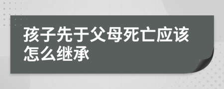 孩子先于父母死亡应该怎么继承