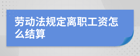 劳动法规定离职工资怎么结算