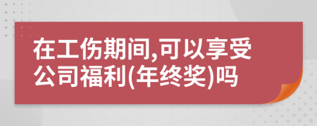 在工伤期间,可以享受公司福利(年终奖)吗