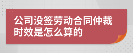 公司没签劳动合同仲裁时效是怎么算的