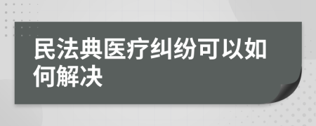 民法典医疗纠纷可以如何解决