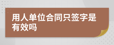 用人单位合同只签字是有效吗