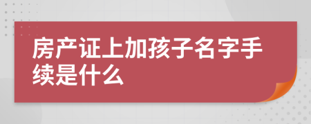 房产证上加孩子名字手续是什么