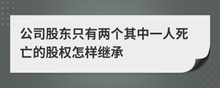 公司股东只有两个其中一人死亡的股权怎样继承