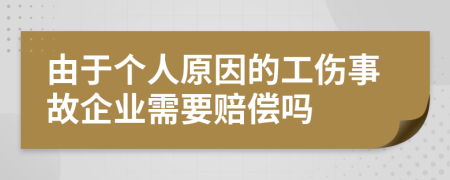 由于个人原因的工伤事故企业需要赔偿吗