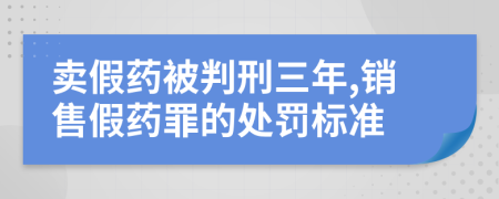 卖假药被判刑三年,销售假药罪的处罚标准