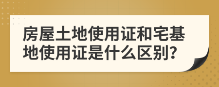 房屋土地使用证和宅基地使用证是什么区别？