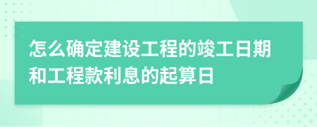 怎么确定建设工程的竣工日期和工程款利息的起算日