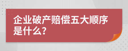 企业破产赔偿五大顺序是什么？