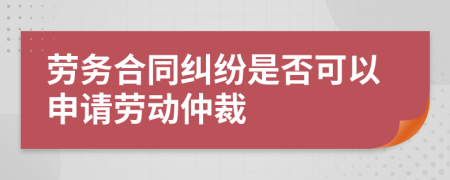 劳务合同纠纷是否可以申请劳动仲裁