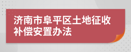 济南市阜平区土地征收补偿安置办法