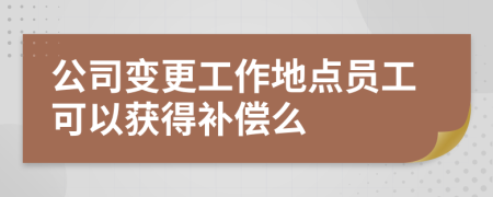 公司变更工作地点员工可以获得补偿么