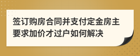 签订购房合同并支付定金房主要求加价才过户如何解决