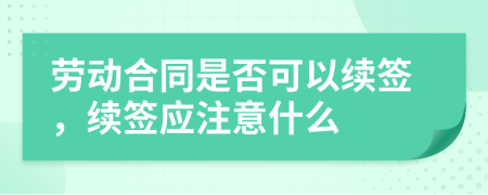 劳动合同是否可以续签，续签应注意什么