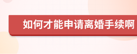 如何才能申请离婚手续啊