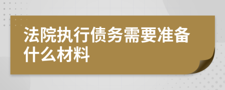 法院执行债务需要准备什么材料