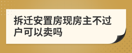 拆迁安置房现房主不过户可以卖吗