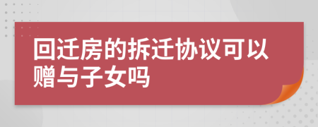 回迁房的拆迁协议可以赠与子女吗