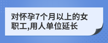 对怀孕7个月以上的女职工,用人单位延长