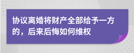协议离婚将财产全部给予一方的，后来后悔如何维权