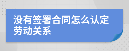 没有签署合同怎么认定劳动关系