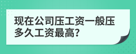 现在公司压工资一般压多久工资最高？