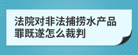 法院对非法捕捞水产品罪既遂怎么裁判