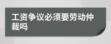 工资争议必须要劳动仲裁吗