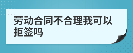 劳动合同不合理我可以拒签吗