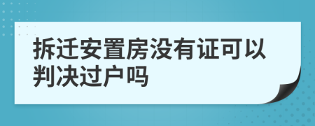 拆迁安置房没有证可以判决过户吗