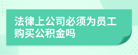 法律上公司必须为员工购买公积金吗