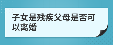 子女是残疾父母是否可以离婚