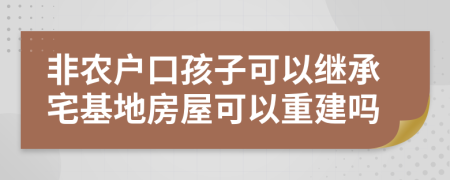 非农户口孩子可以继承宅基地房屋可以重建吗